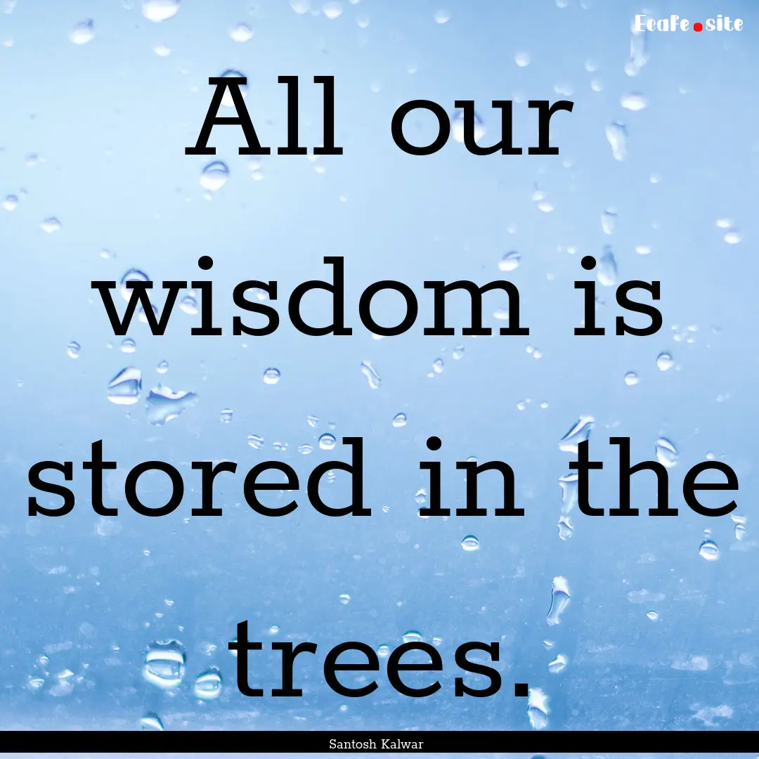 All our wisdom is stored in the trees. : Quote by Santosh Kalwar