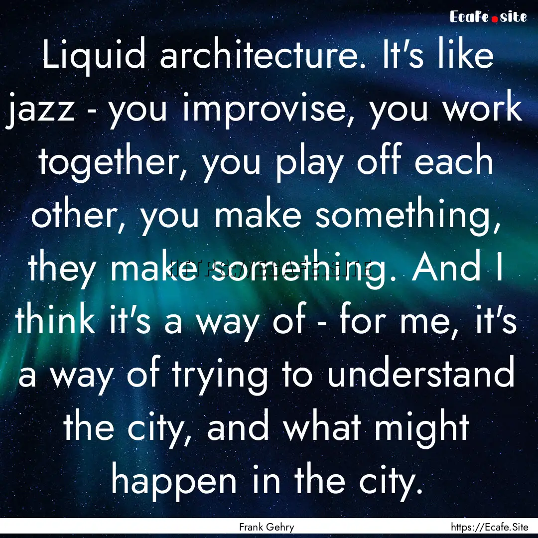 Liquid architecture. It's like jazz - you.... : Quote by Frank Gehry