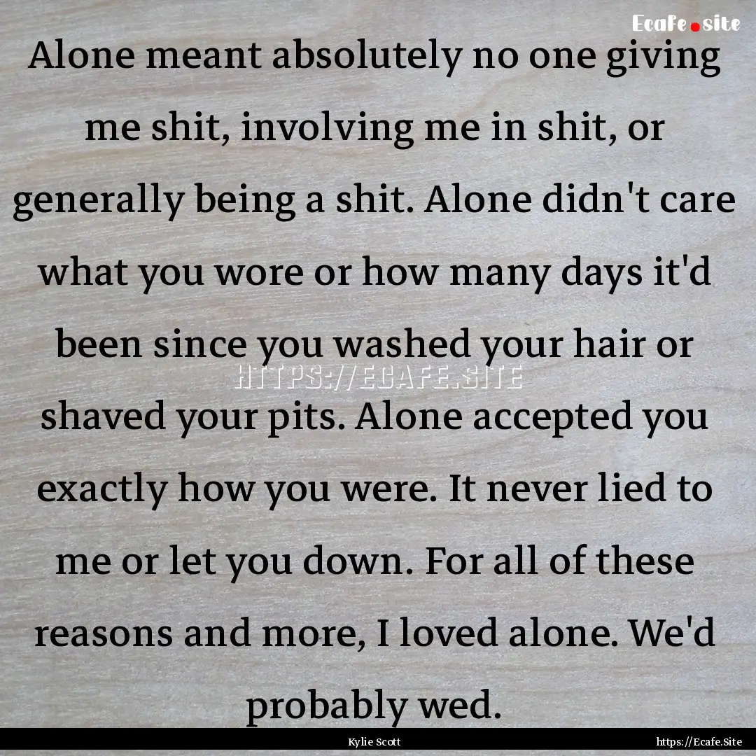 Alone meant absolutely no one giving me shit,.... : Quote by Kylie Scott