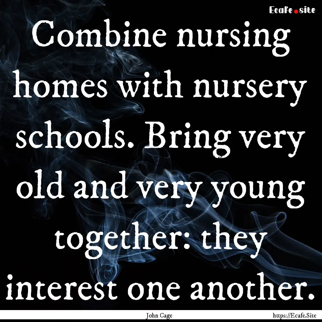 Combine nursing homes with nursery schools..... : Quote by John Cage