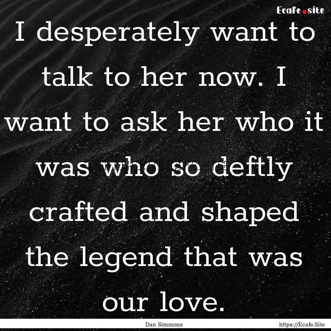 I desperately want to talk to her now. I.... : Quote by Dan Simmons