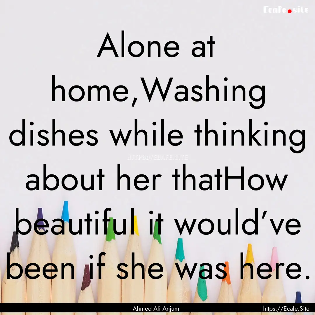 Alone at home,Washing dishes while thinking.... : Quote by Ahmed Ali Anjum