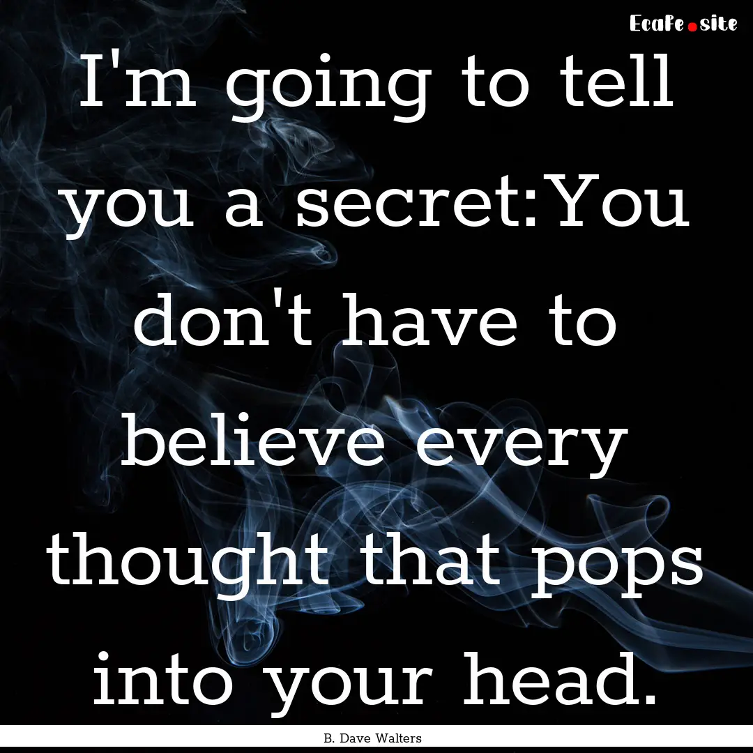 I'm going to tell you a secret:You don't.... : Quote by B. Dave Walters