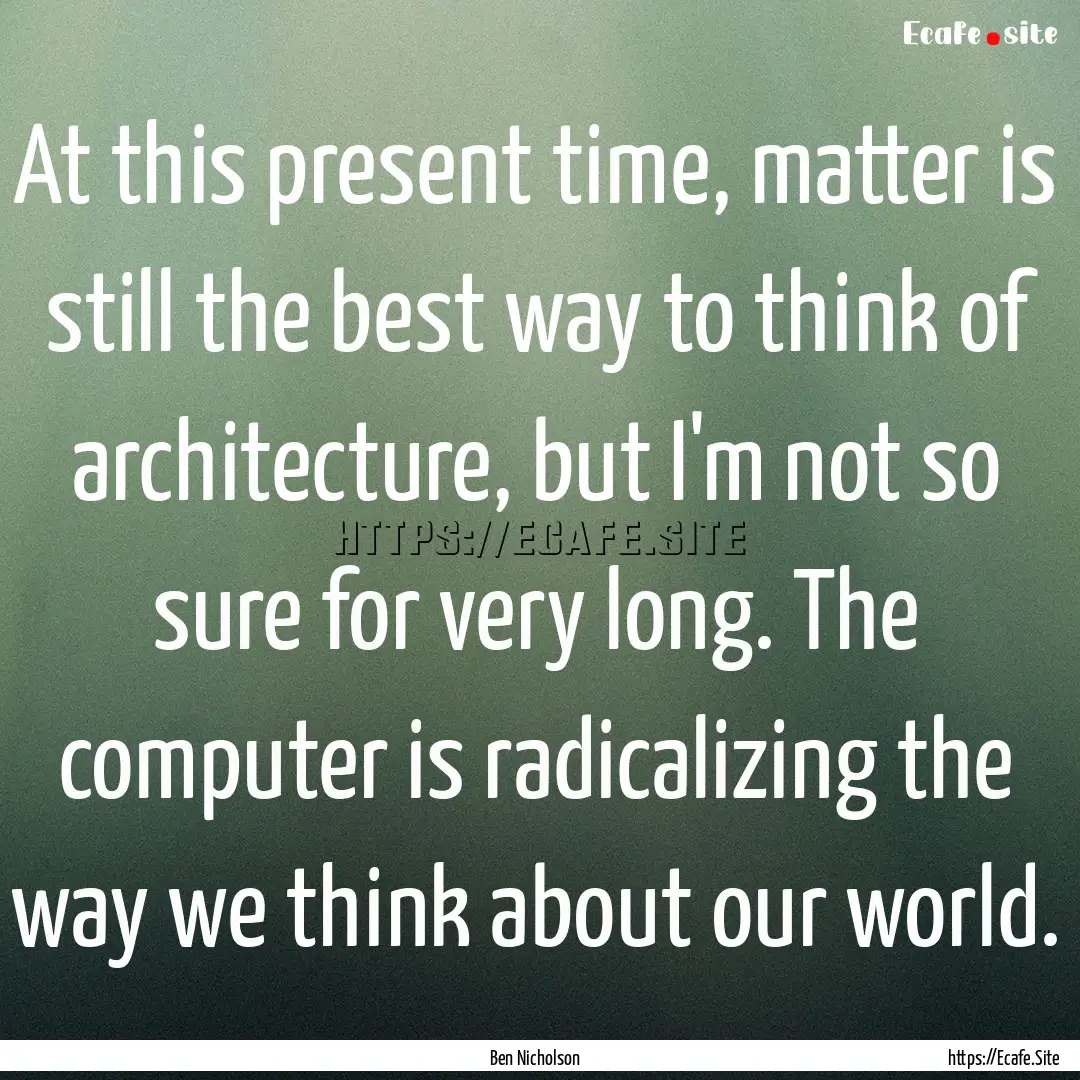 At this present time, matter is still the.... : Quote by Ben Nicholson