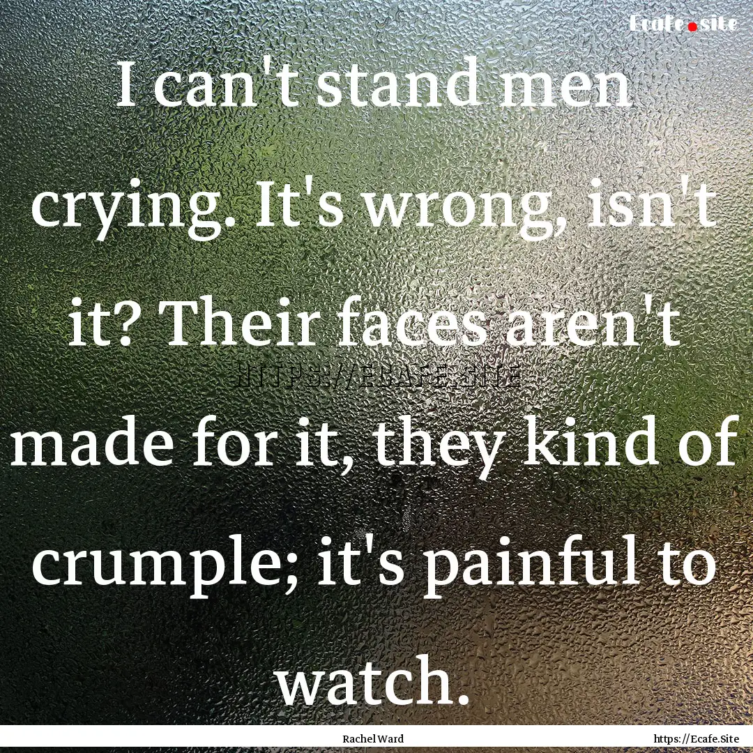 I can't stand men crying. It's wrong, isn't.... : Quote by Rachel Ward