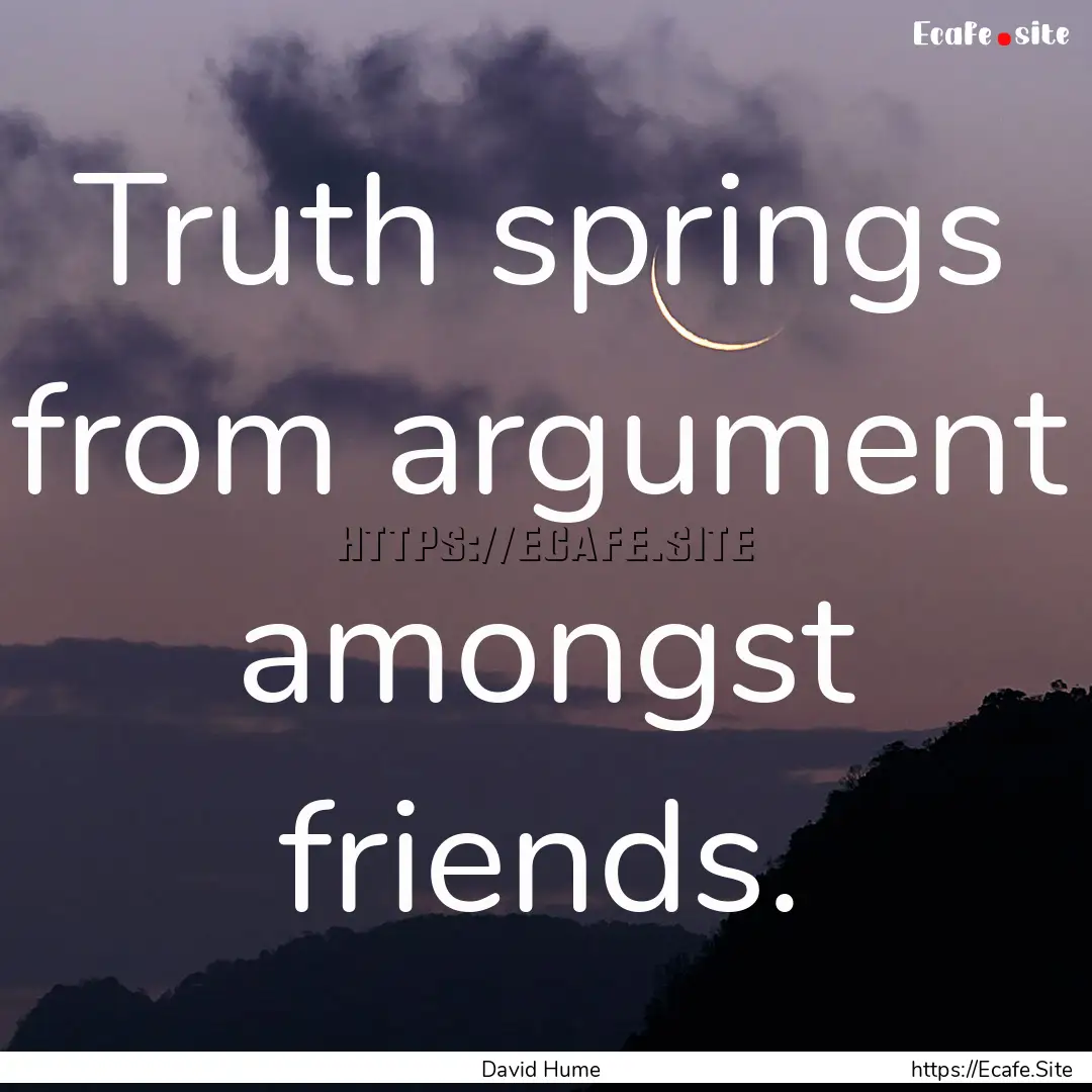 Truth springs from argument amongst friends..... : Quote by David Hume