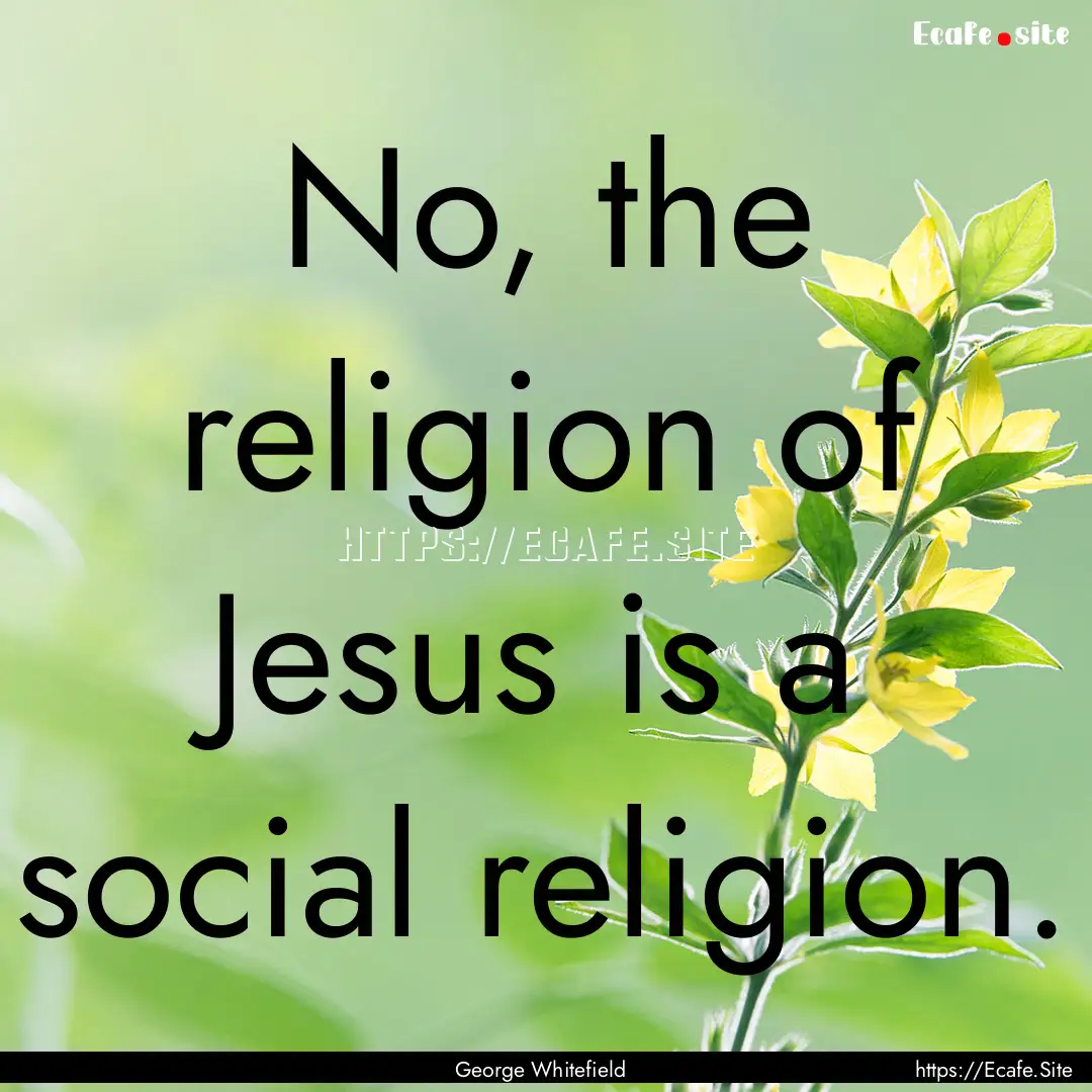 No, the religion of Jesus is a social religion..... : Quote by George Whitefield