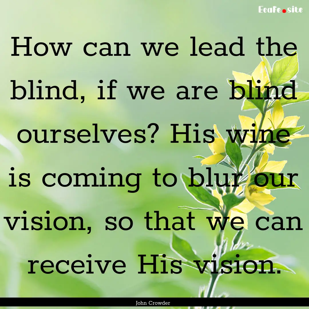 How can we lead the blind, if we are blind.... : Quote by John Crowder