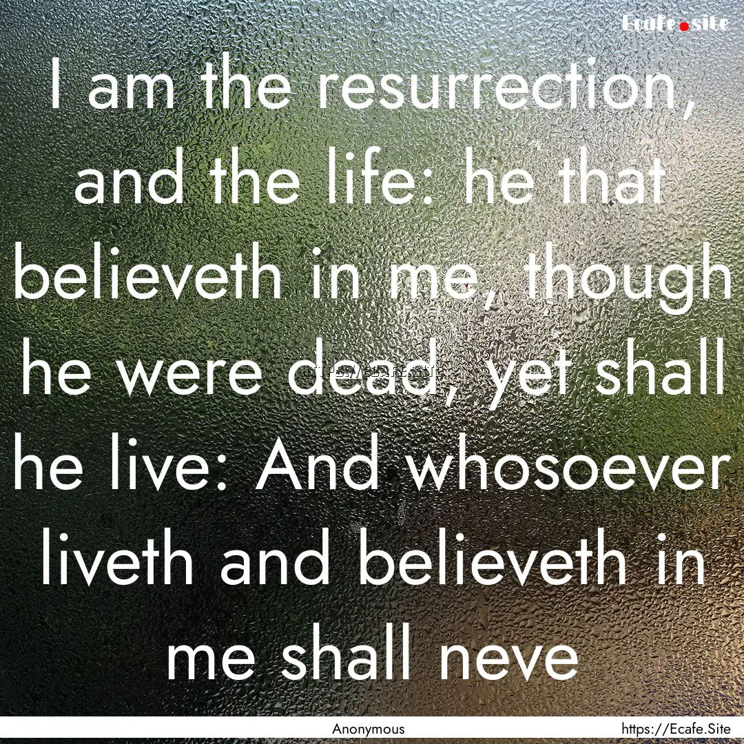 I am the resurrection, and the life: he that.... : Quote by Anonymous