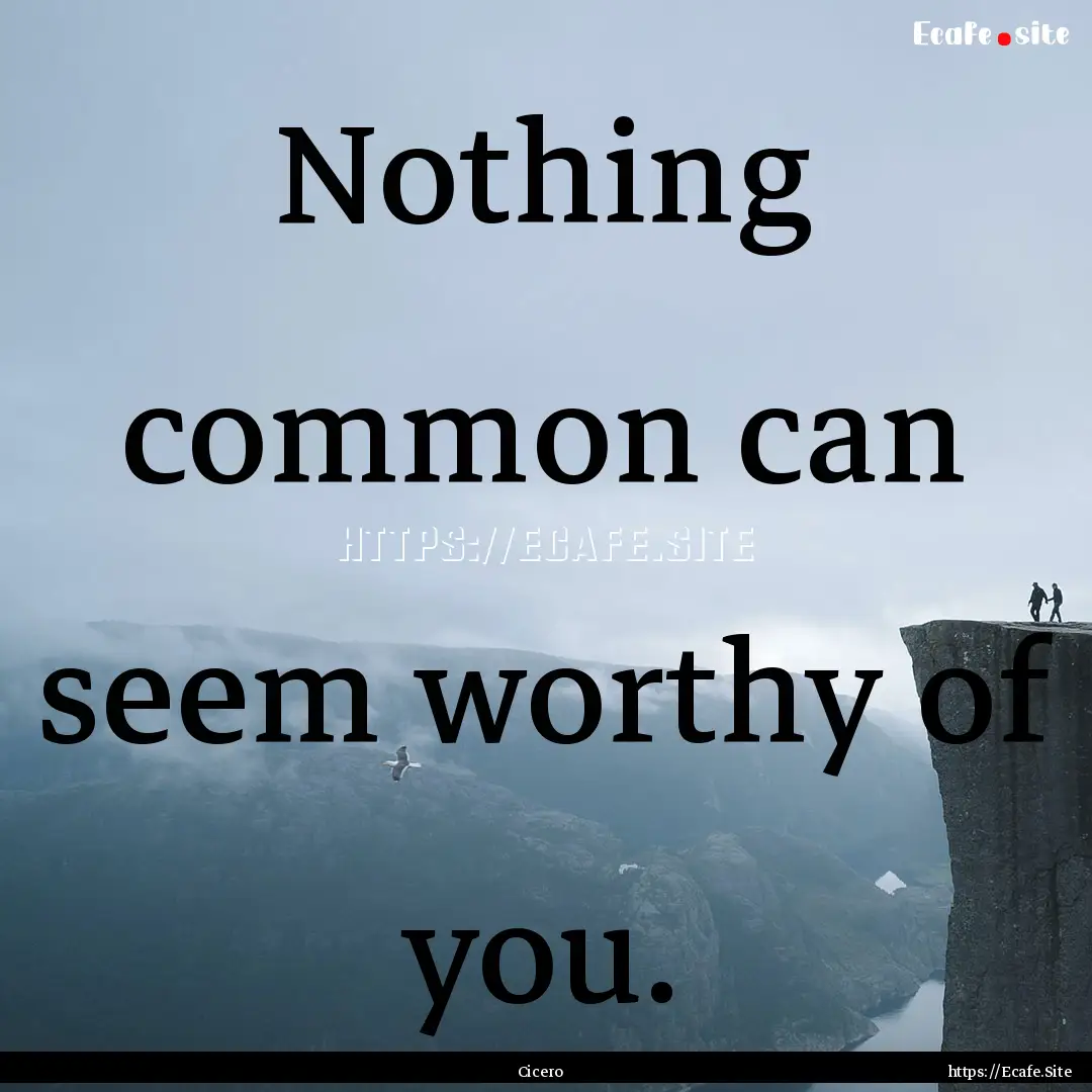 Nothing common can seem worthy of you. : Quote by Cicero