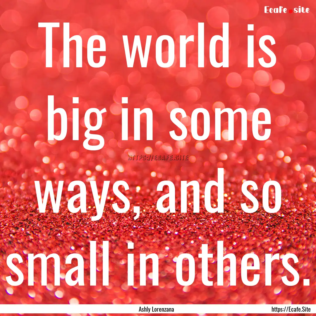 The world is big in some ways, and so small.... : Quote by Ashly Lorenzana