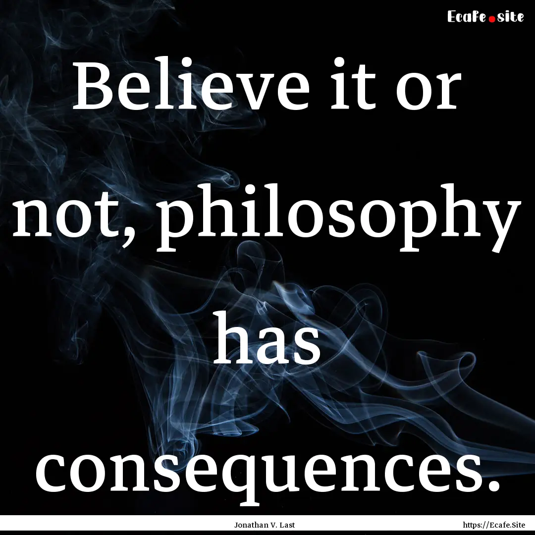 Believe it or not, philosophy has consequences..... : Quote by Jonathan V. Last