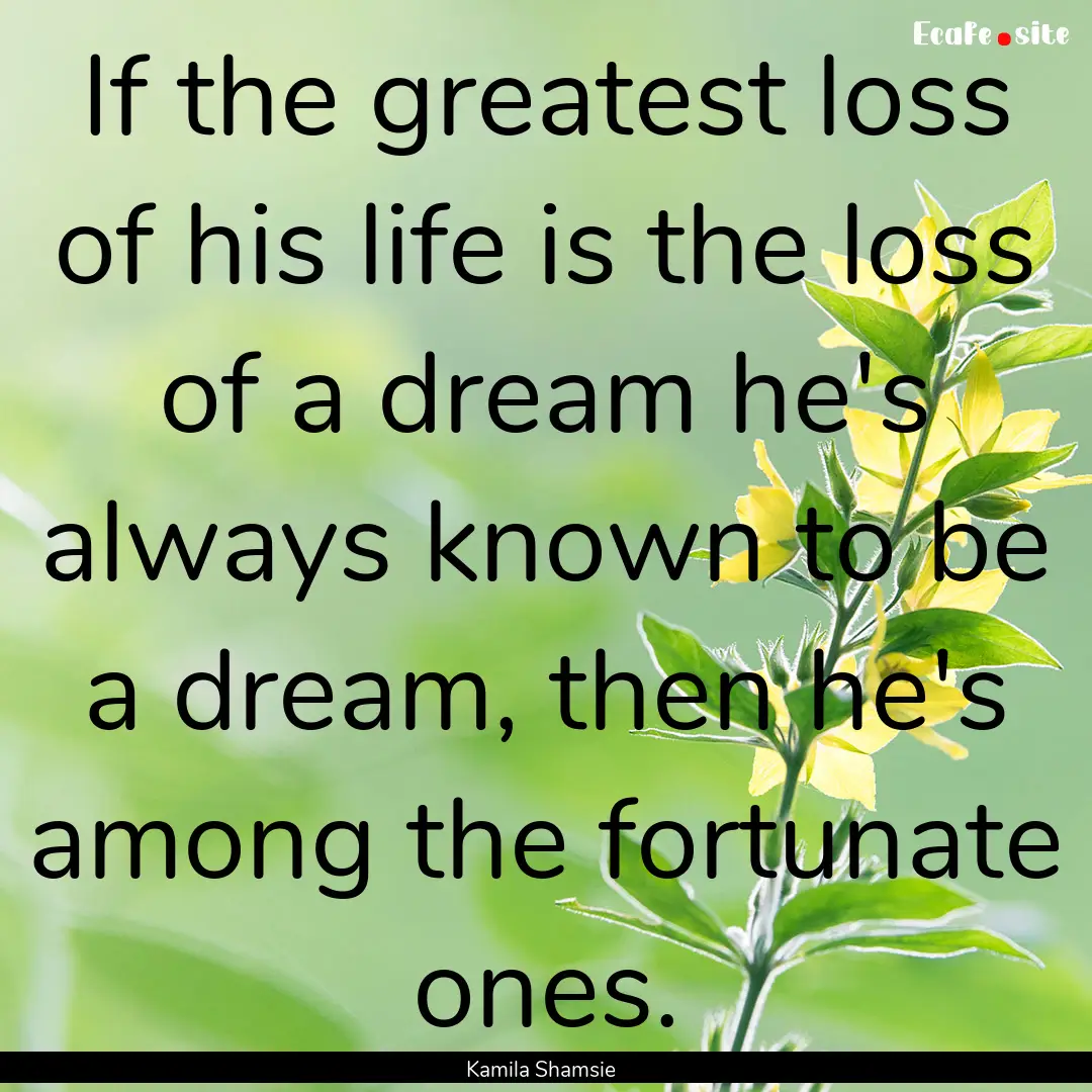 If the greatest loss of his life is the loss.... : Quote by Kamila Shamsie