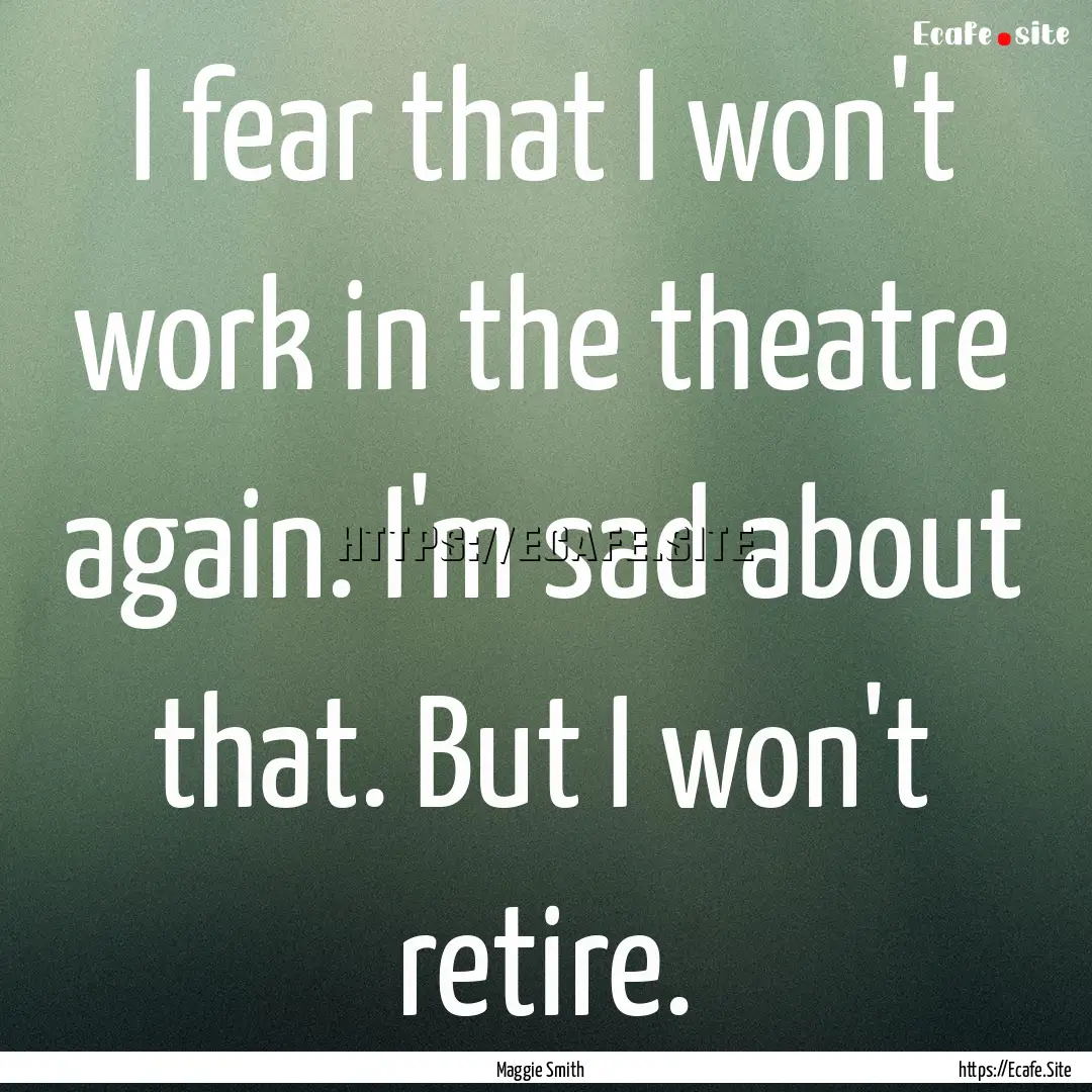 I fear that I won't work in the theatre again..... : Quote by Maggie Smith