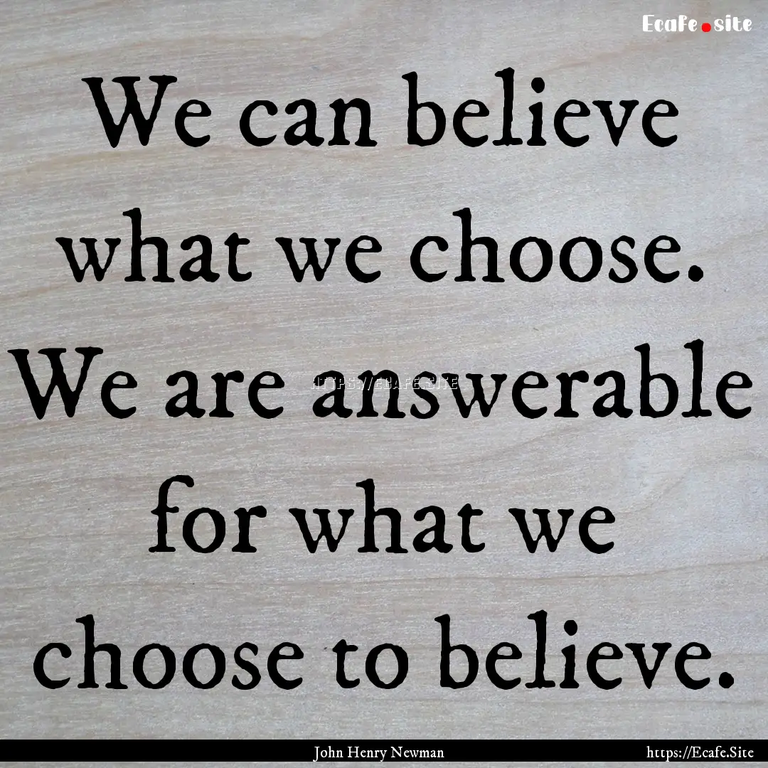 We can believe what we choose. We are answerable.... : Quote by John Henry Newman