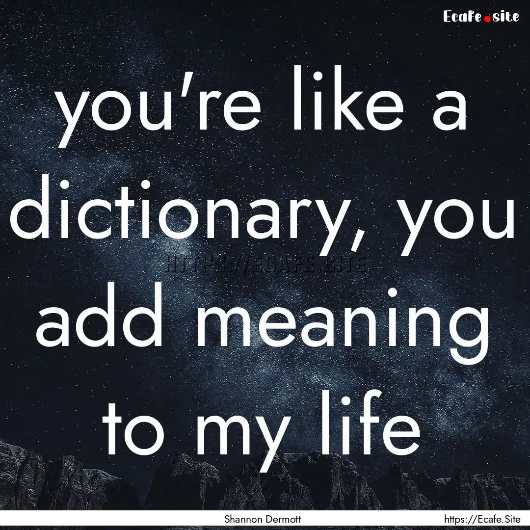 you're like a dictionary, you add meaning.... : Quote by Shannon Dermott