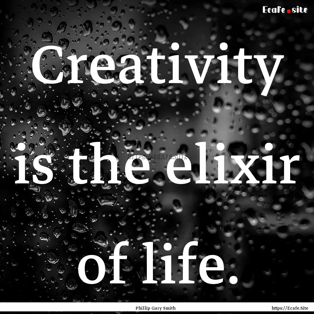 Creativity is the elixir of life. : Quote by Phillip Gary Smith