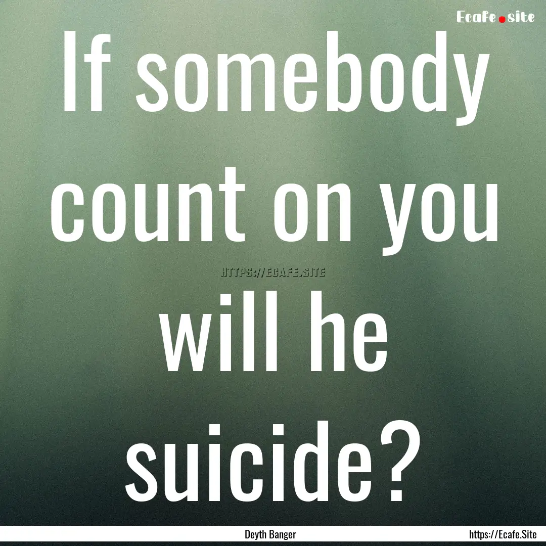 If somebody count on you will he suicide?.... : Quote by Deyth Banger