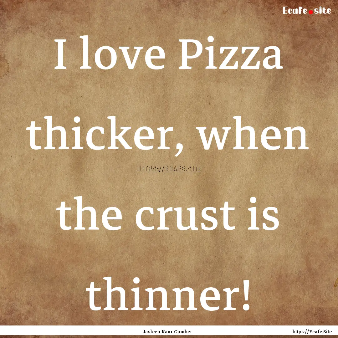 I love Pizza thicker, when the crust is thinner!.... : Quote by Jasleen Kaur Gumber