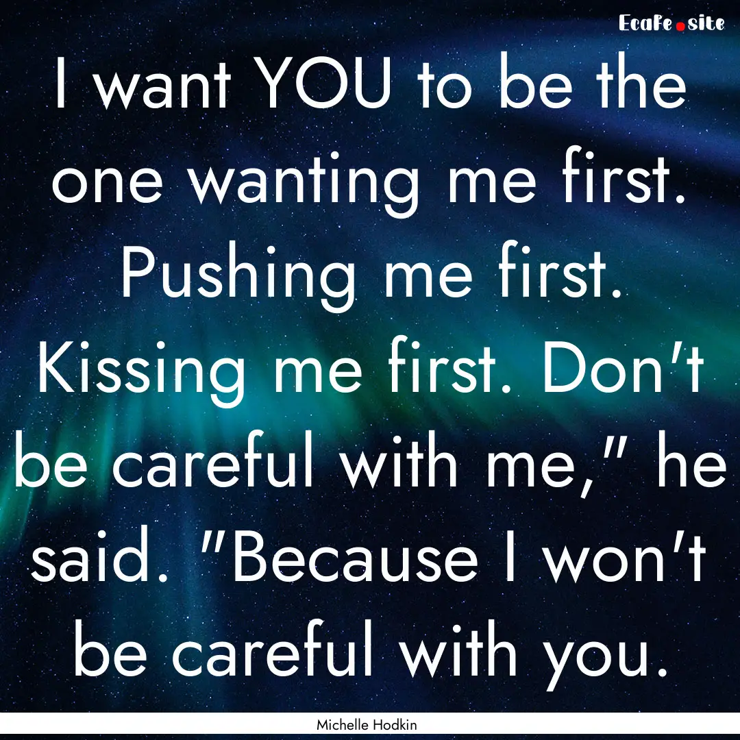 I want YOU to be the one wanting me first..... : Quote by Michelle Hodkin