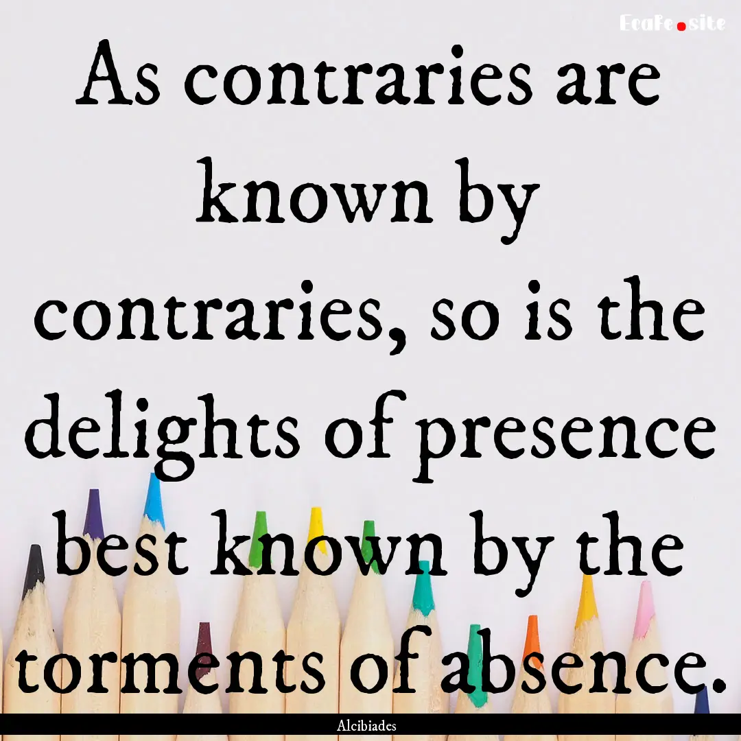 As contraries are known by contraries, so.... : Quote by Alcibiades