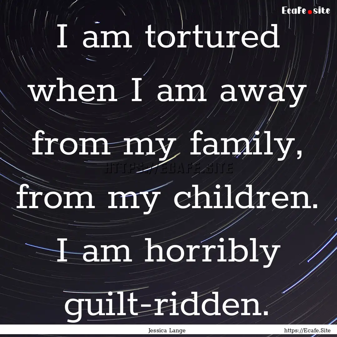 I am tortured when I am away from my family,.... : Quote by Jessica Lange