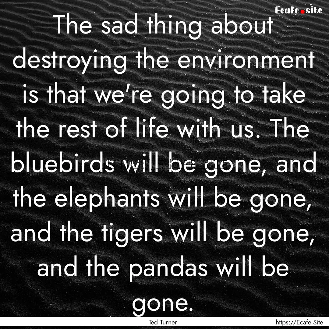 The sad thing about destroying the environment.... : Quote by Ted Turner