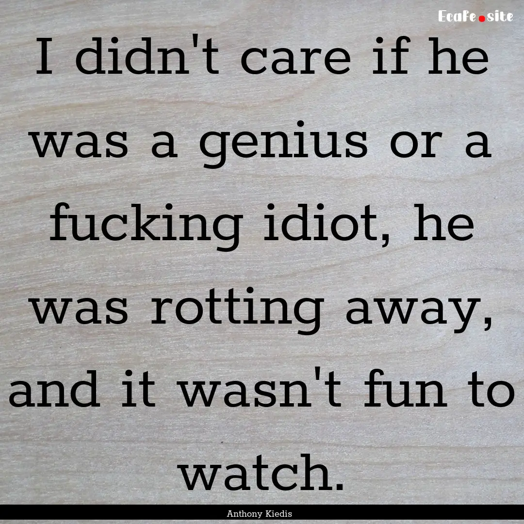 I didn't care if he was a genius or a fucking.... : Quote by Anthony Kiedis