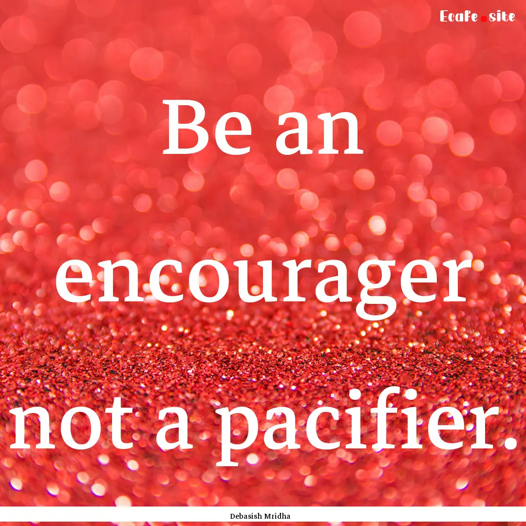 Be an encourager not a pacifier. : Quote by Debasish Mridha