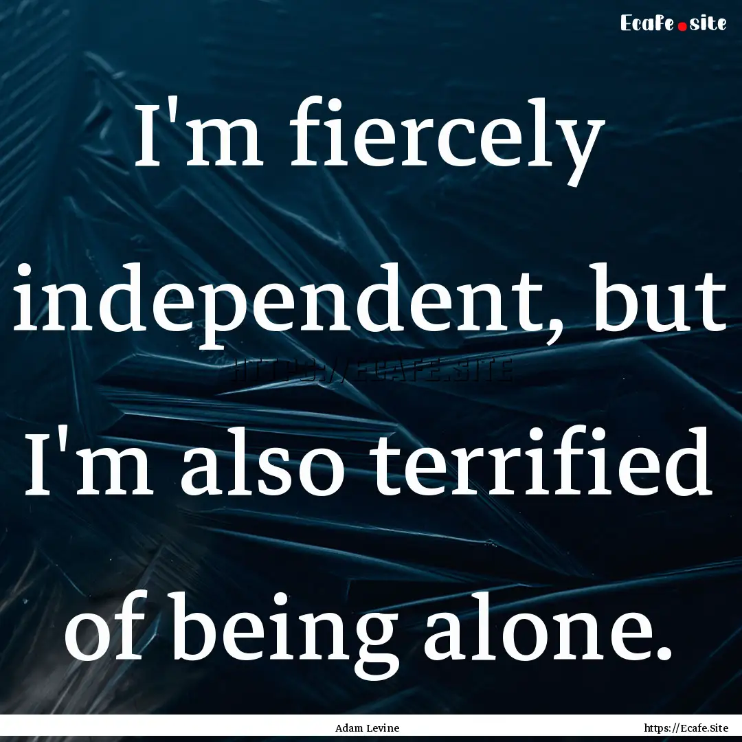 I'm fiercely independent, but I'm also terrified.... : Quote by Adam Levine