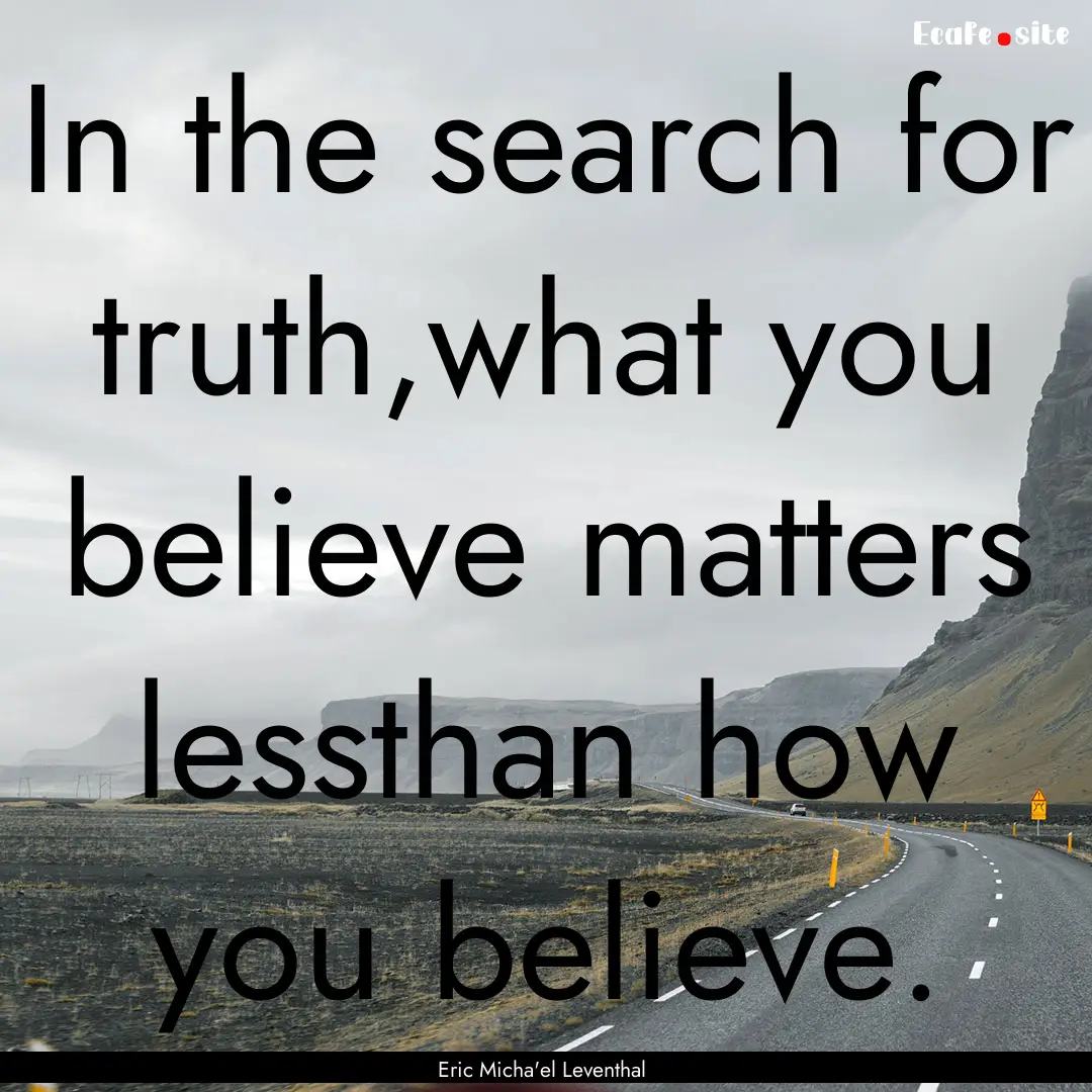 In the search for truth,what you believe.... : Quote by Eric Micha'el Leventhal