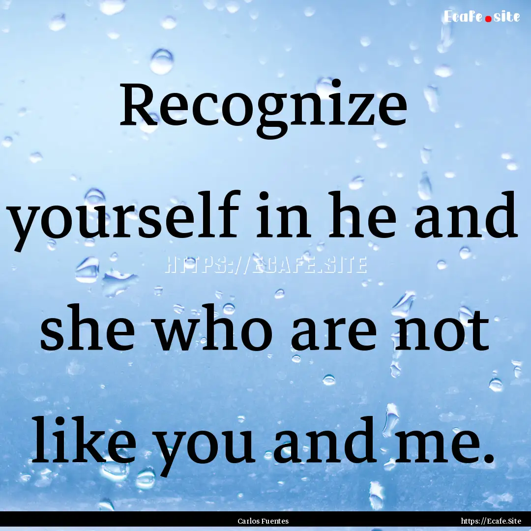 Recognize yourself in he and she who are.... : Quote by Carlos Fuentes