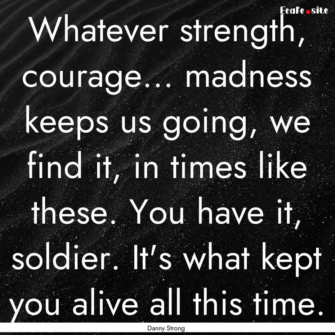 Whatever strength, courage... madness keeps.... : Quote by Danny Strong