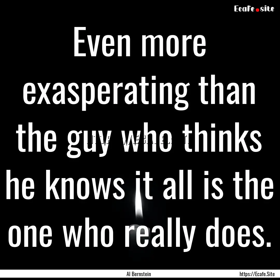 Even more exasperating than the guy who thinks.... : Quote by Al Bernstein