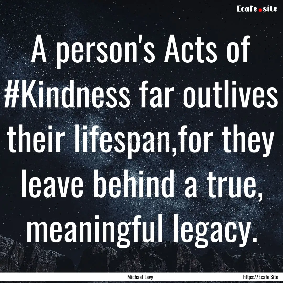 A person's Acts of #Kindness far outlives.... : Quote by Michael Levy