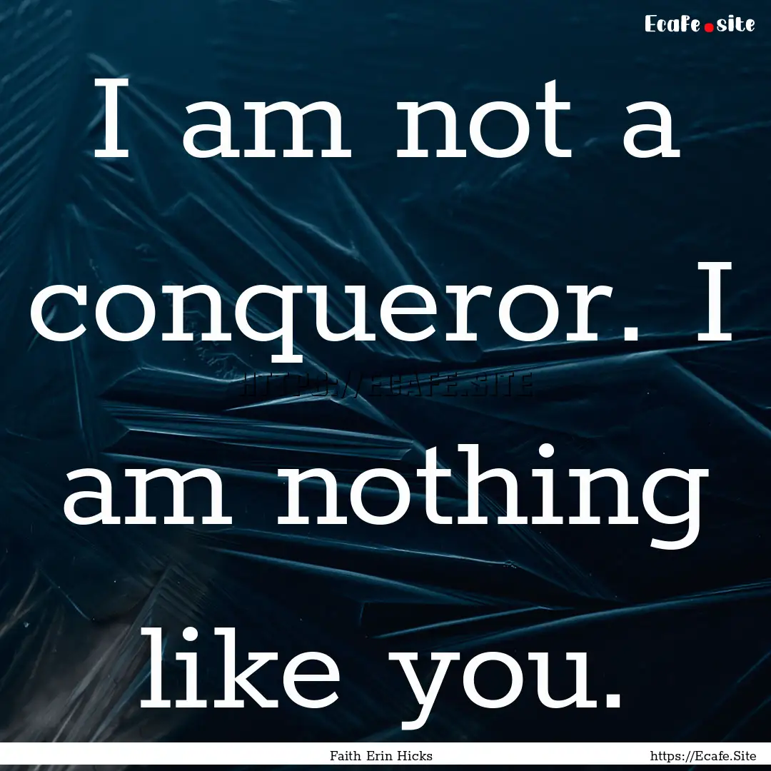 I am not a conqueror. I am nothing like you..... : Quote by Faith Erin Hicks