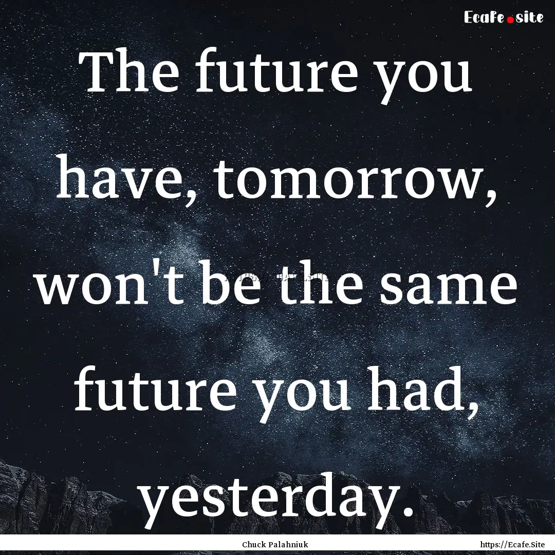 The future you have, tomorrow, won't be the.... : Quote by Chuck Palahniuk