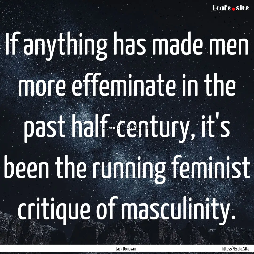 If anything has made men more effeminate.... : Quote by Jack Donovan