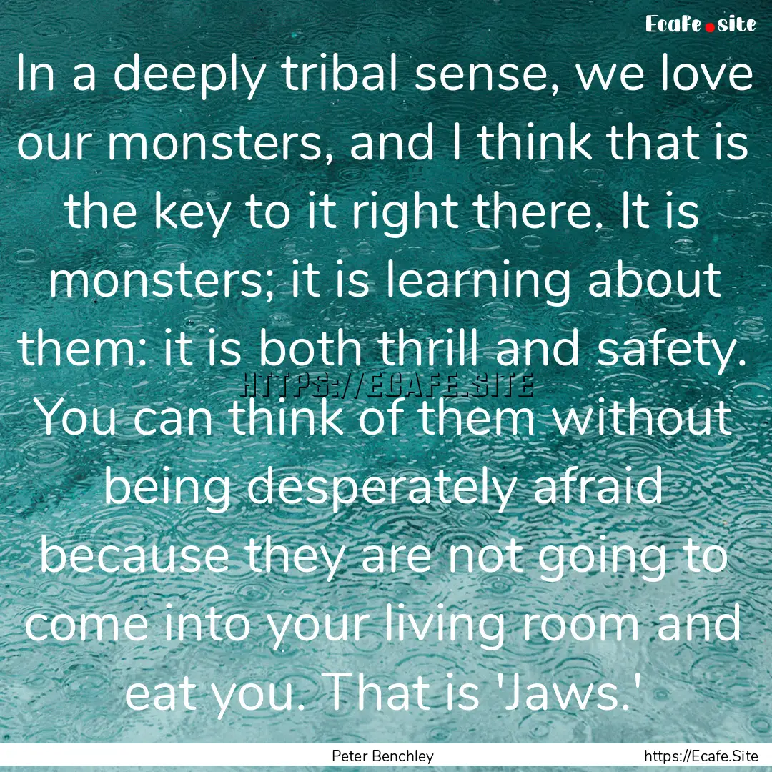 In a deeply tribal sense, we love our monsters,.... : Quote by Peter Benchley