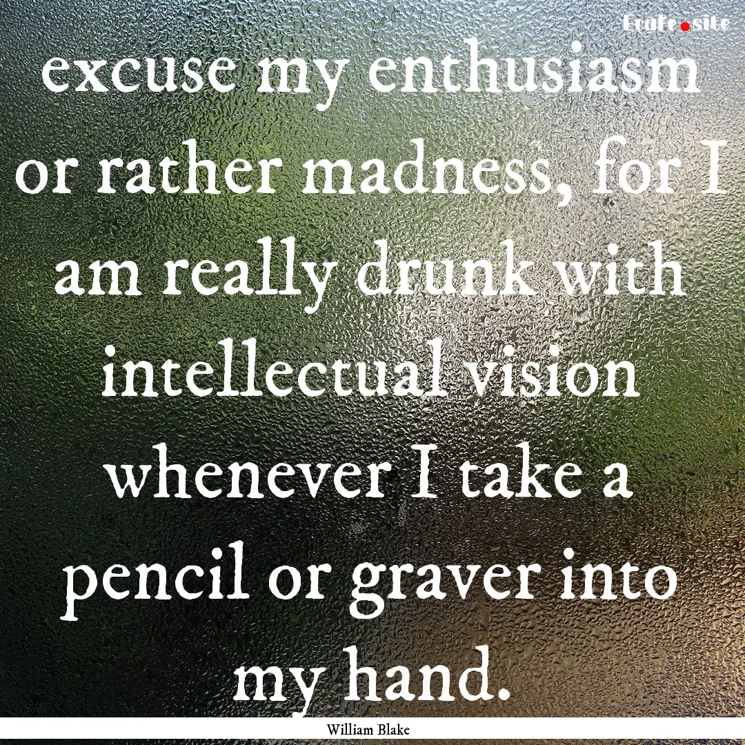 excuse my enthusiasm or rather madness, for.... : Quote by William Blake