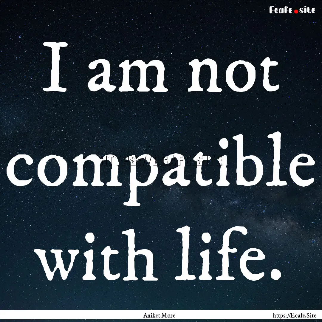 I am not compatible with life. : Quote by Aniket More