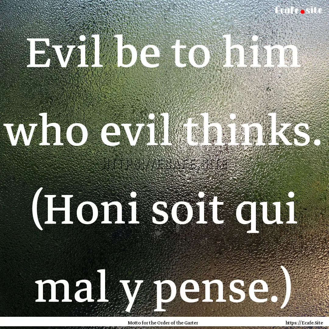 Evil be to him who evil thinks. (Honi soit.... : Quote by Motto for the Order of the Garter