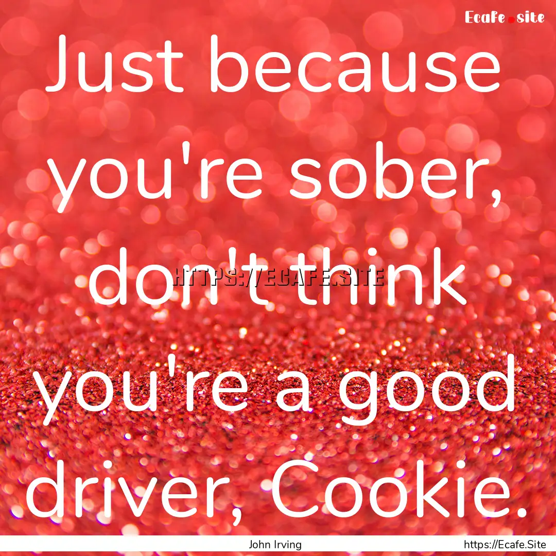 Just because you're sober, don't think you're.... : Quote by John Irving