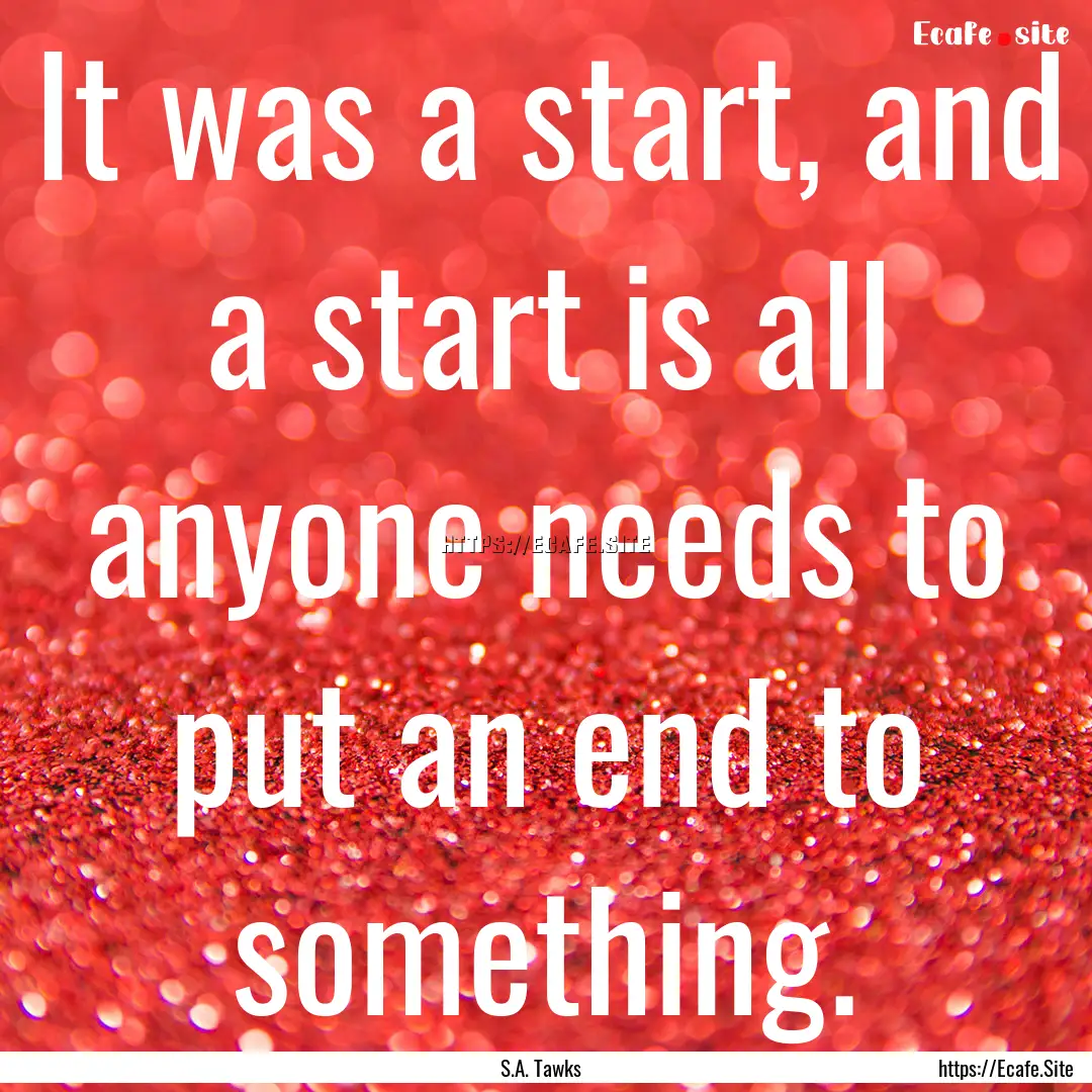 It was a start, and a start is all anyone.... : Quote by S.A. Tawks