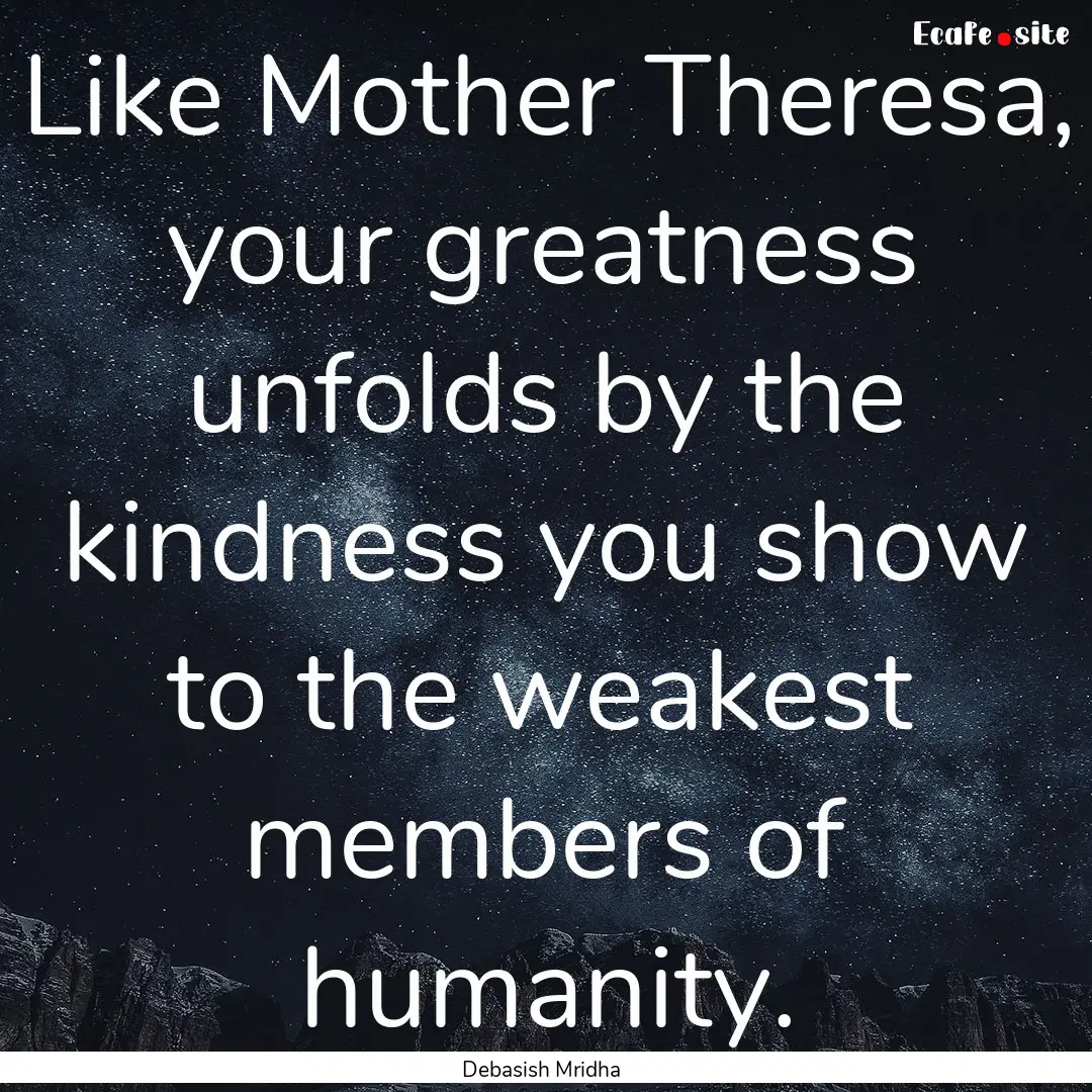 Like Mother Theresa, your greatness unfolds.... : Quote by Debasish Mridha