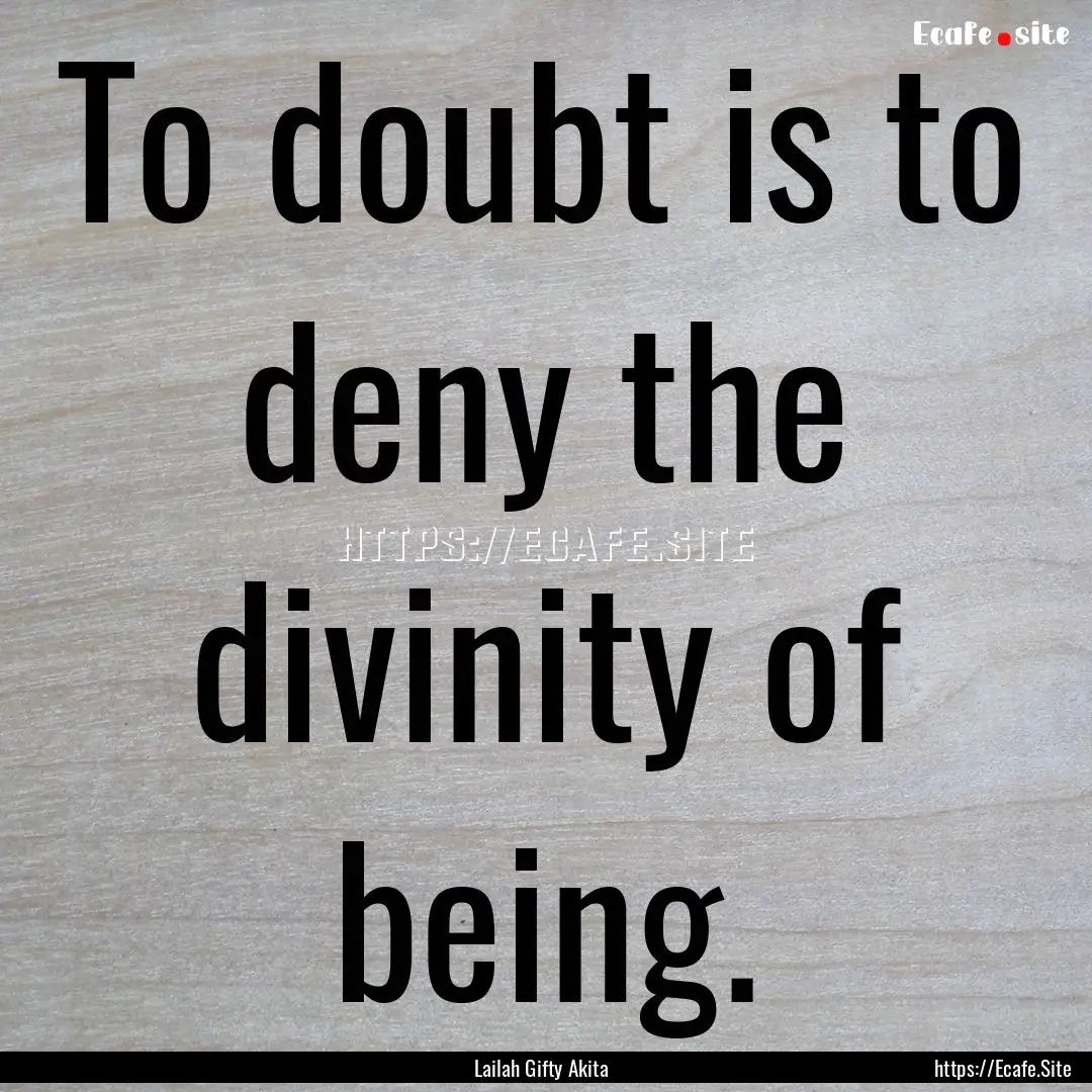 To doubt is to deny the divinity of being..... : Quote by Lailah Gifty Akita