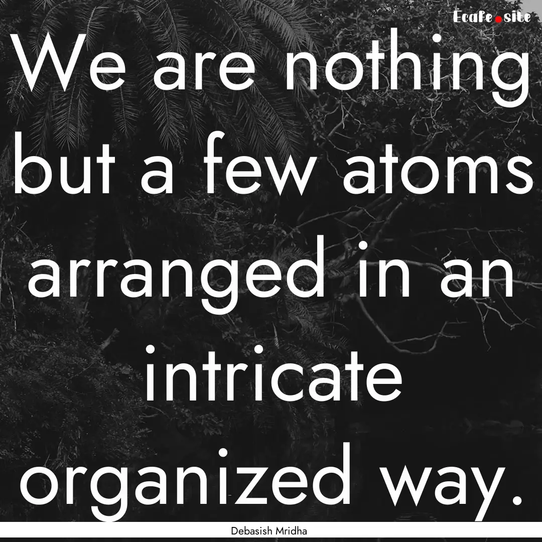 We are nothing but a few atoms arranged in.... : Quote by Debasish Mridha