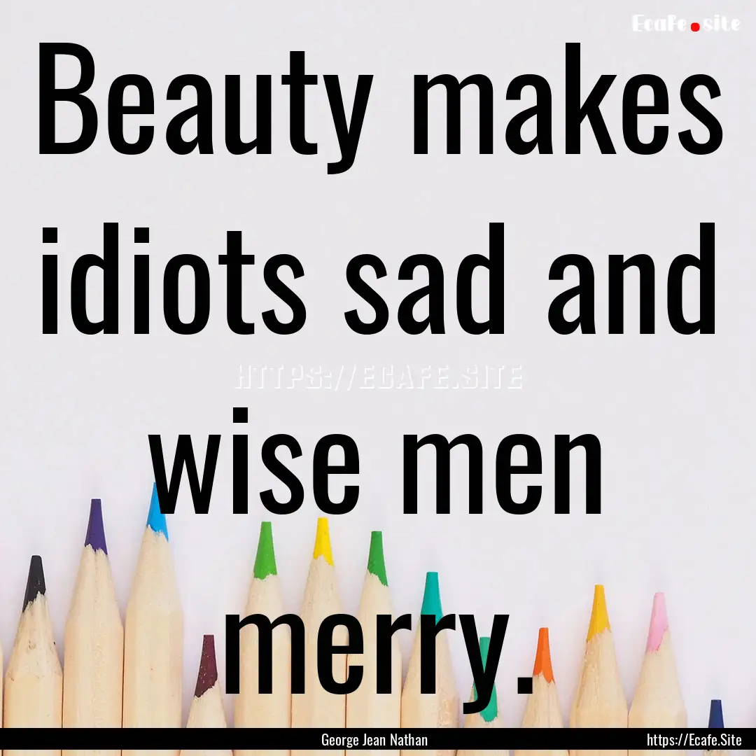 Beauty makes idiots sad and wise men merry..... : Quote by George Jean Nathan