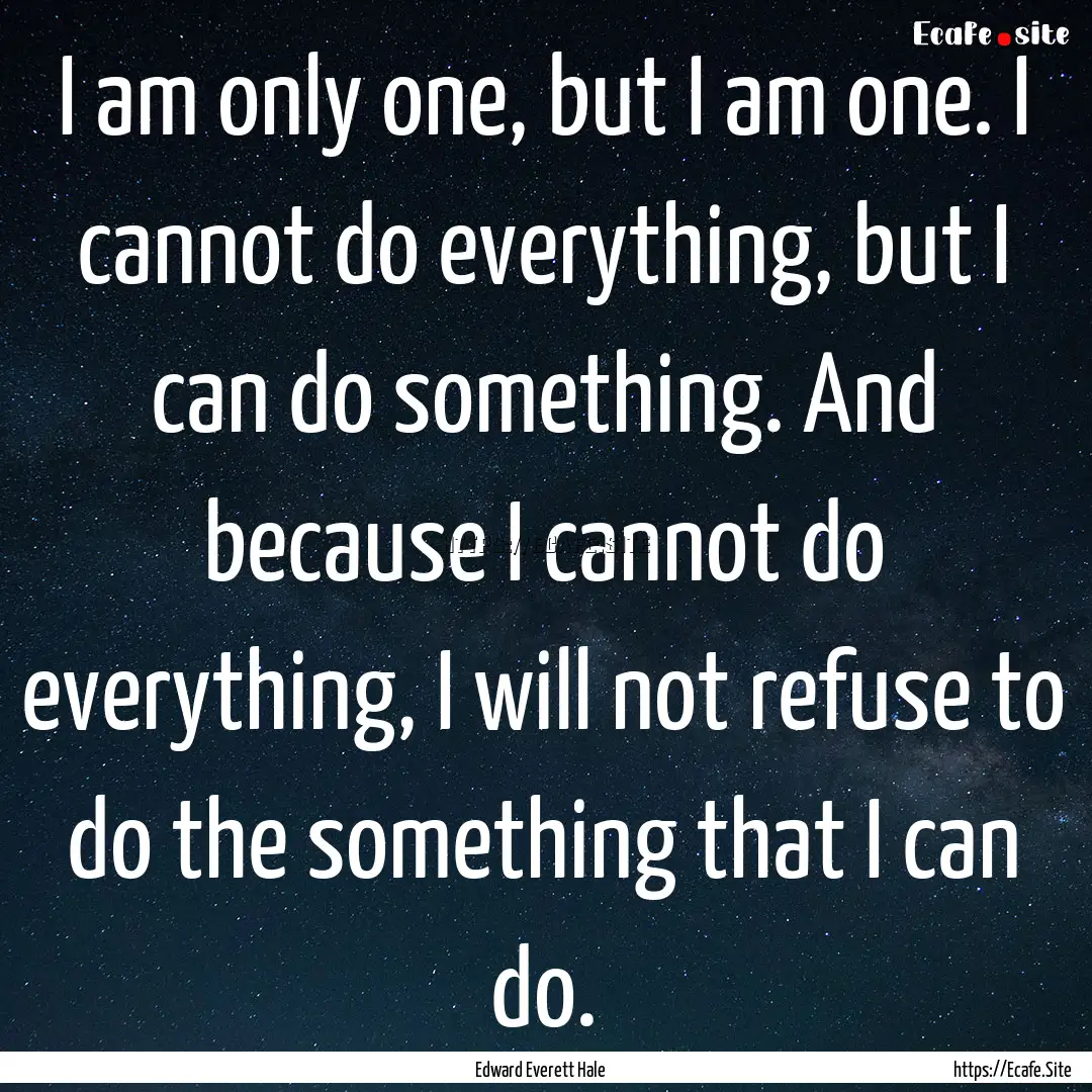 I am only one, but I am one. I cannot do.... : Quote by Edward Everett Hale