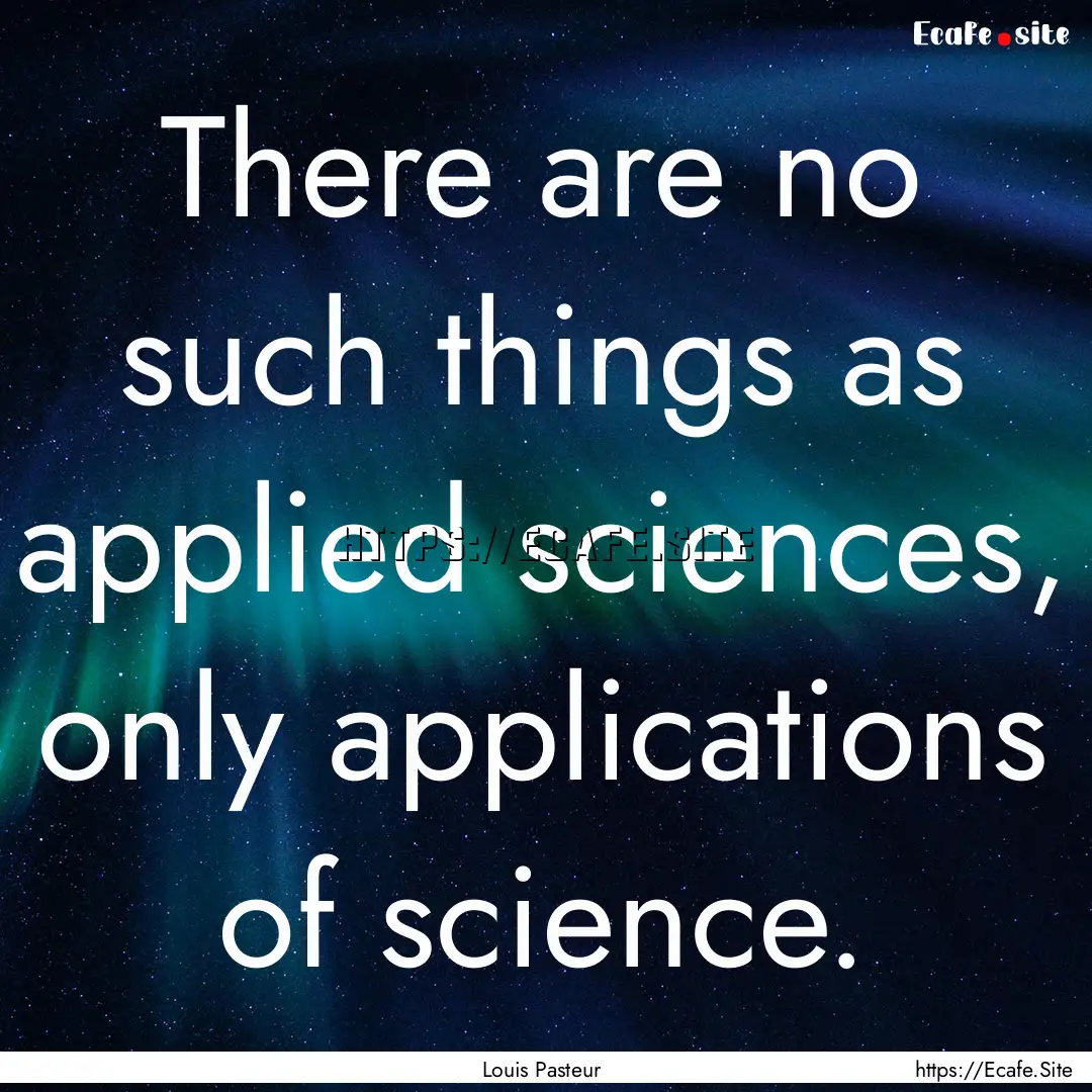 There are no such things as applied sciences,.... : Quote by Louis Pasteur